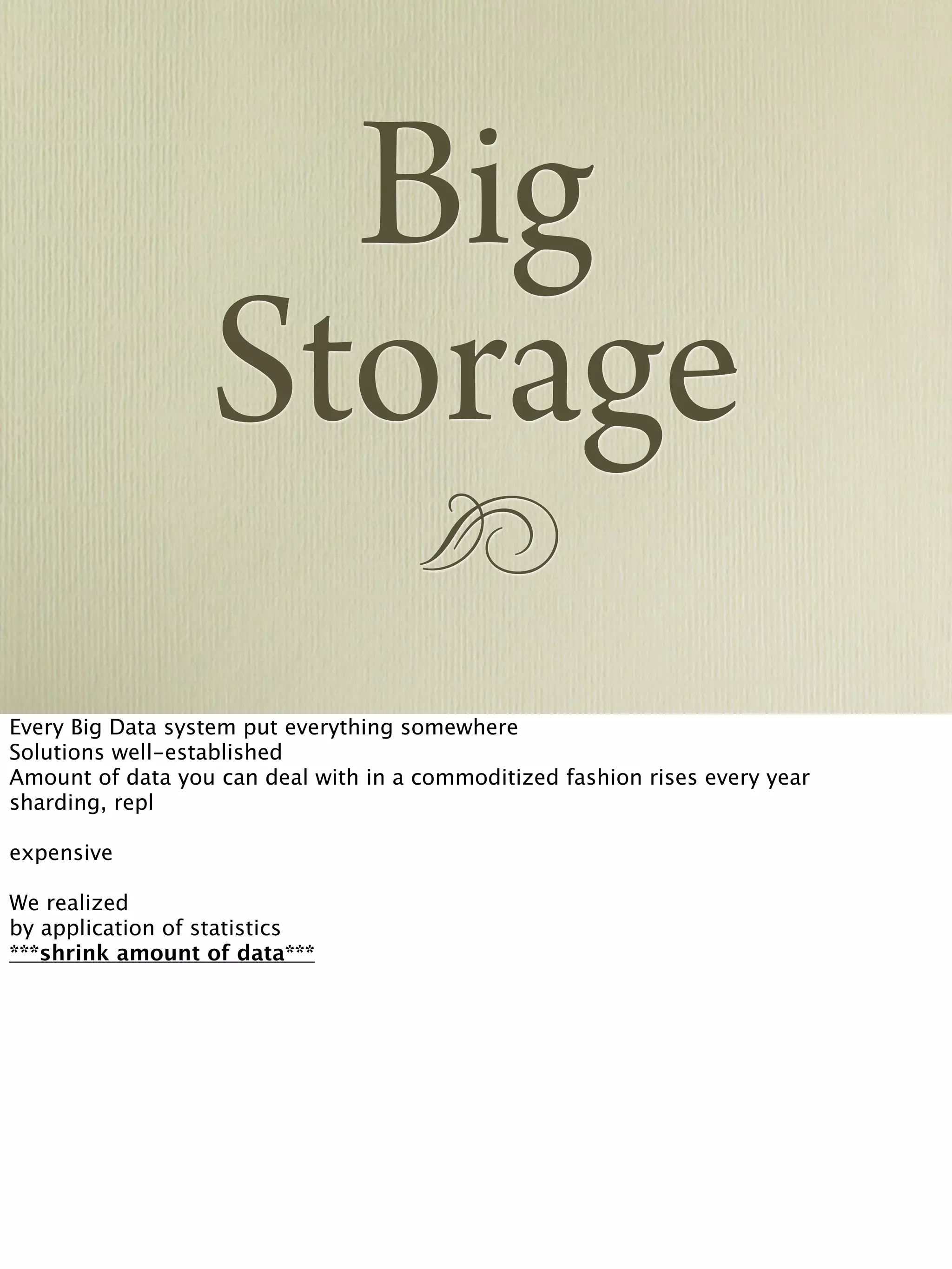 !
Big
Storage
Every Big Data system put everything somewhere
Solutions well-established
Amount of data you can deal with in a commoditized fashion rises every year
sharding, repl
expensive
We realized
by application of statistics
***shrink amount of data***
 