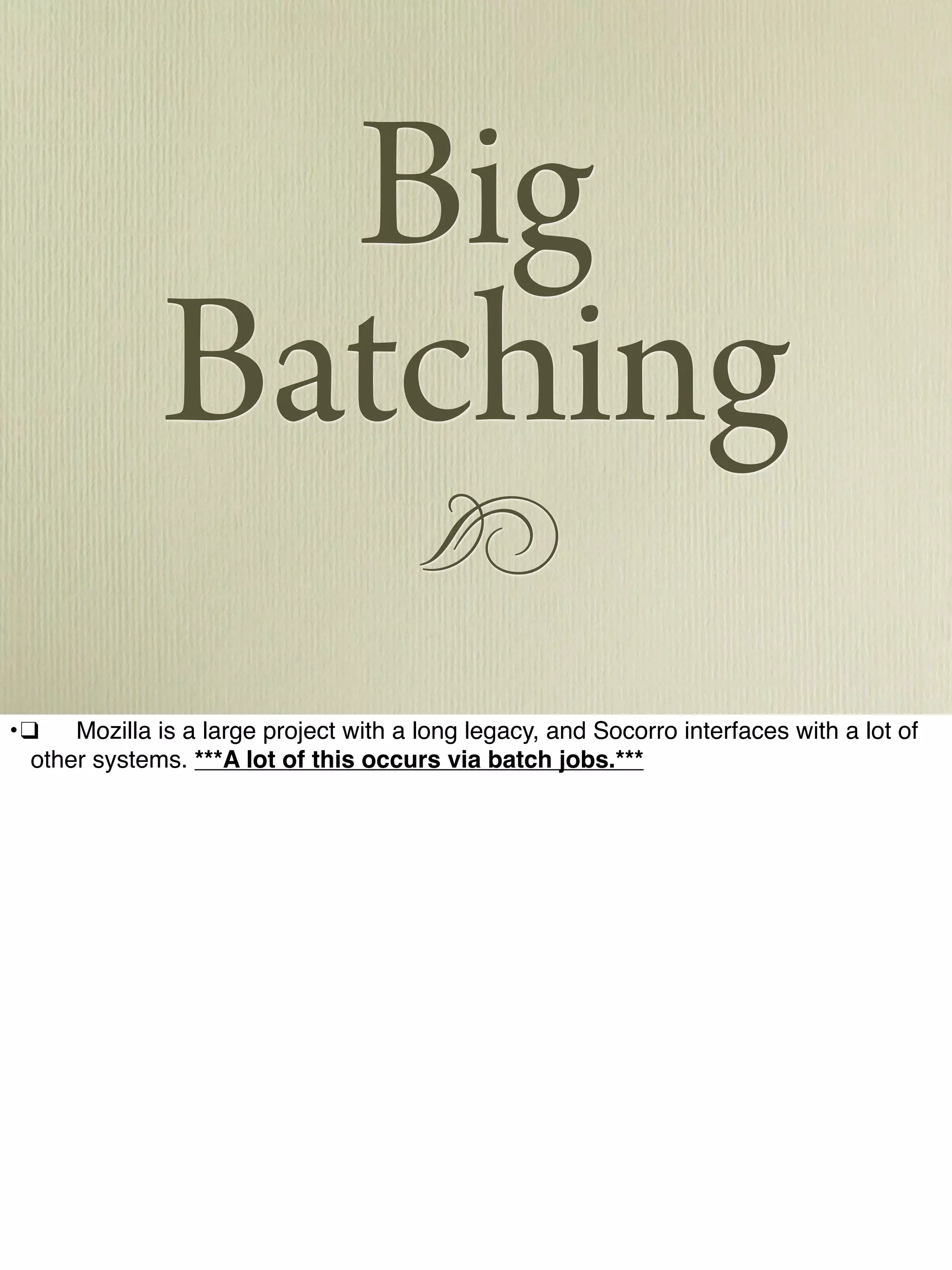 !
Big
Batching
•!❑! Mozilla is a large project with a long legacy, and Socorro interfaces with a lot of
other systems. ***A lot of this occurs via batch jobs.***
 