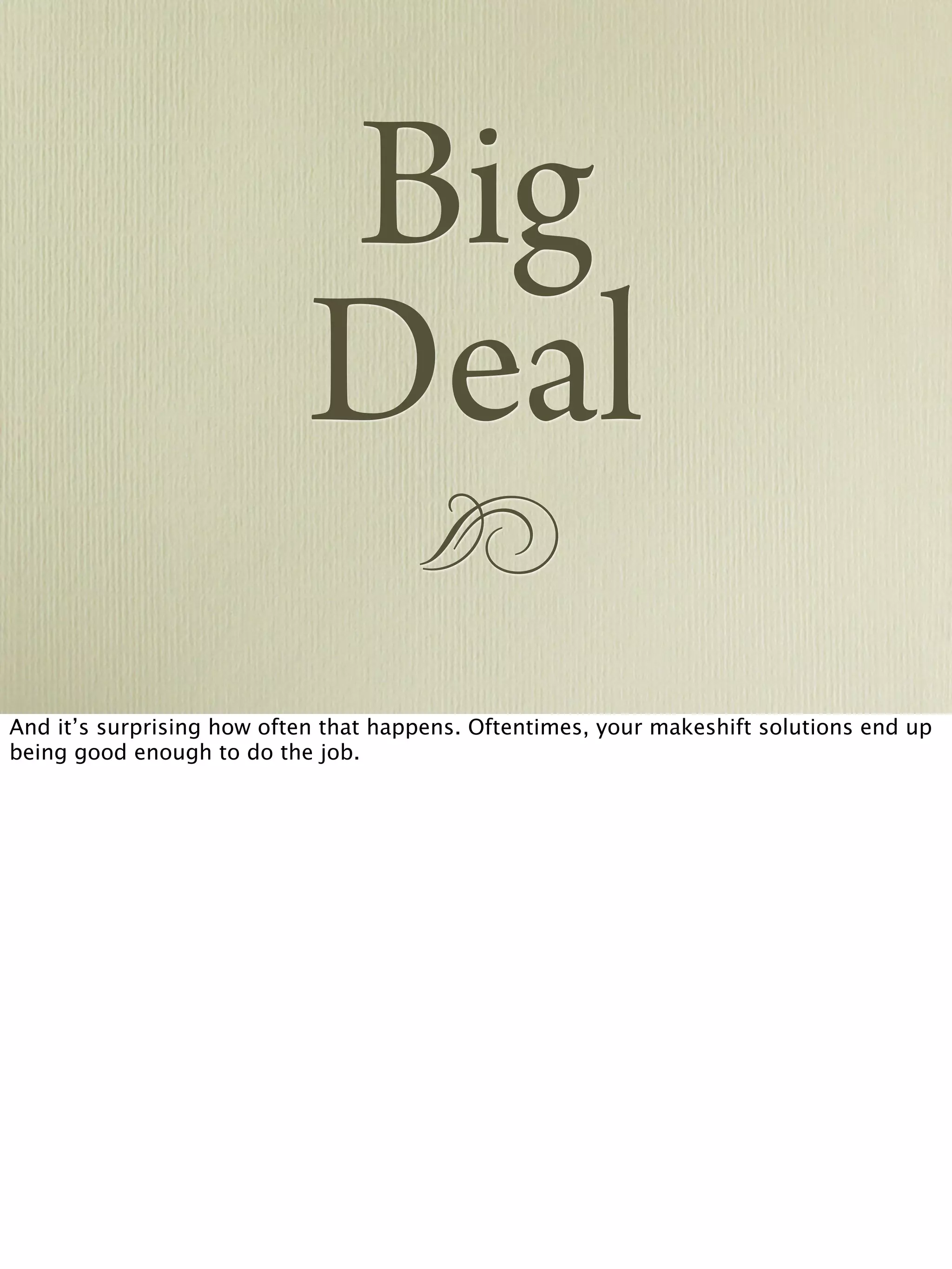 !
Big
Deal
And it’s surprising how often that happens. Oftentimes, your makeshift solutions end up
being good enough to do the job.
 