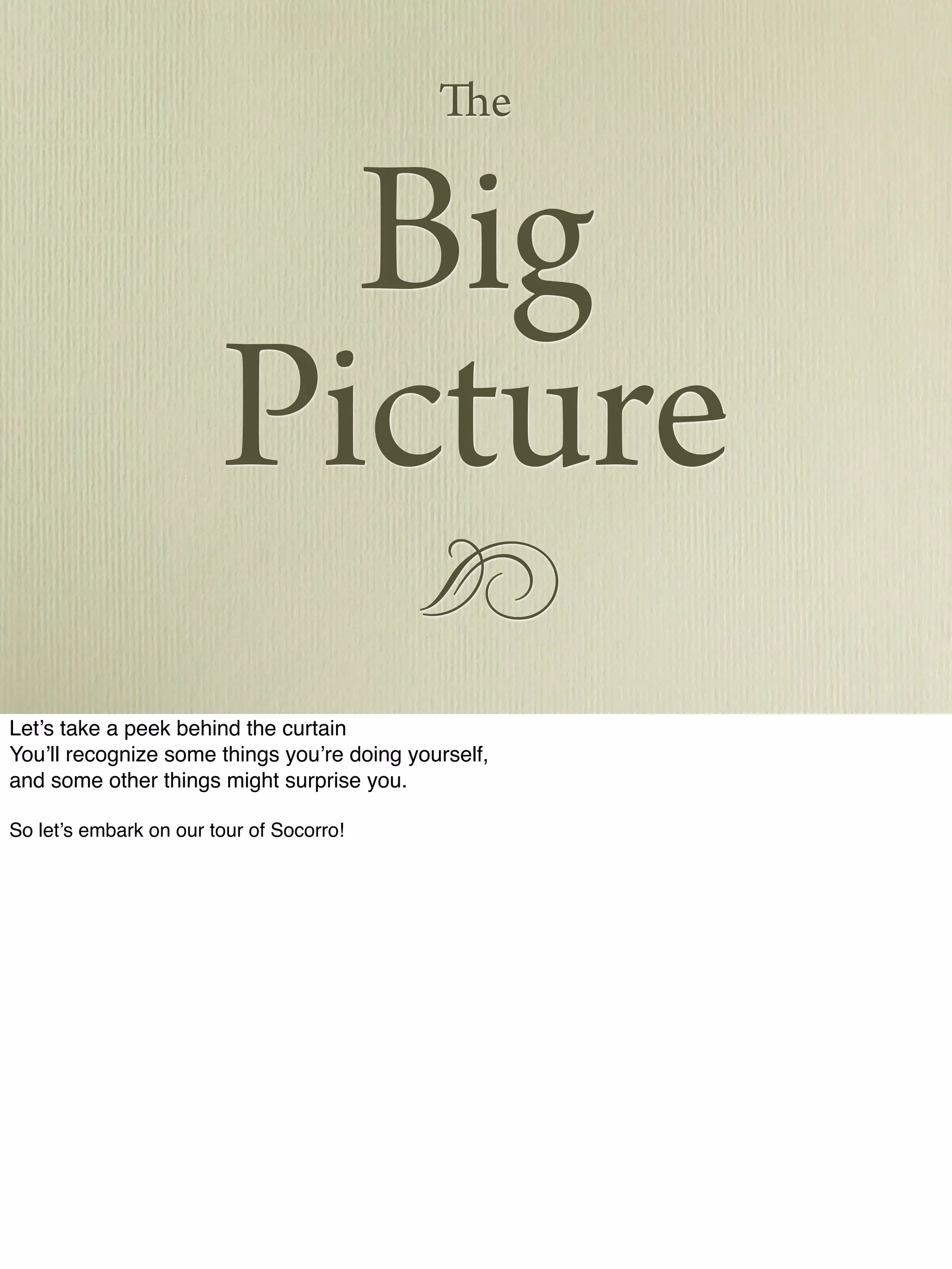 !
Big
Picture
The
Let’s take a peek behind the curtain
You’ll recognize some things you’re doing yourself,
and some other things might surprise you.
So let’s embark on our tour of Socorro!
 