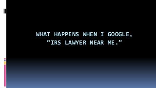 WHAT HAPPENS WHEN I GOOGLE,
“IRS LAWYER NEAR ME.”
 