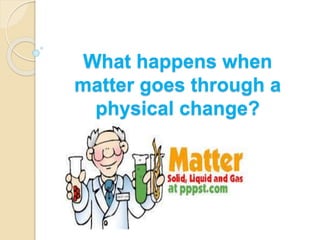 What happens when
matter goes through a
physical change?
 