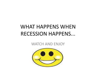 WHAT HAPPENS WHEN
RECESSION HAPPENS...
   WATCH AND ENJOY
 
