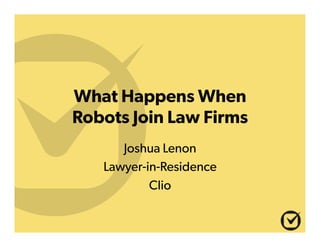 What Happens When
Robots Join Law Firms
Joshua Lenon
Lawyer-in-Residence
Clio
 