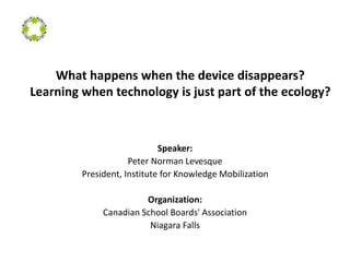 What happens when the device disappears?
Learning when technology is just part of the ecology?
Speaker:
Peter Norman Levesque
President, Institute for Knowledge Mobilization
Organization:
Canadian School Boards' Association
Niagara Falls
 