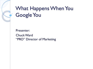What Happens When You Google You 
Presenter: 
Chuck Ward “PRO” Director of Marketing  