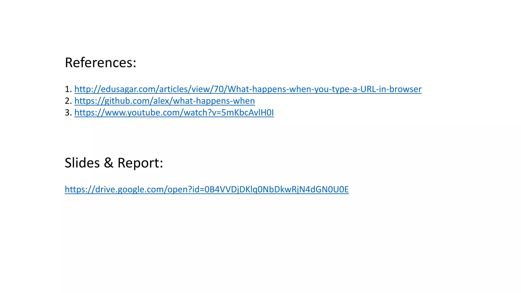 References:
1. http://edusagar.com/articles/view/70/What-happens-when-you-type-a-URL-in-browser
2. https://github.com/alex/what-happens-when
3. https://www.youtube.com/watch?v=5mKbcAvlH0I
Slides & Report:
https://drive.google.com/open?id=0B4VVDjDKlq0NbDkwRjN4dGN0U0E