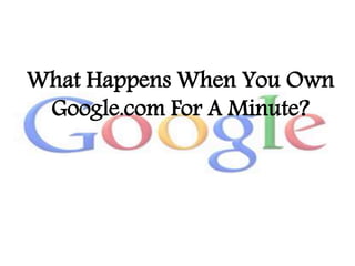 What Happens When You Own
Google.com For A Minute?
 
