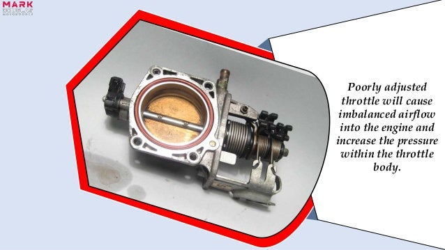 Poorly adjusted
throttle will cause
imbalanced airflow
into the engine and
increase the pressure
within the throttle
body.
 