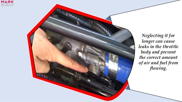Neglecting it for
longer can cause
leaks in the throttle
body and prevent
the correct amount
of air and fuel from
flowing.
 