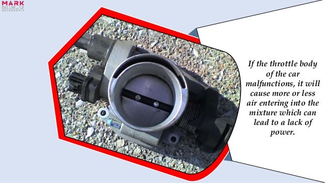 If the throttle body
of the car
malfunctions, it will
cause more or less
air entering into the
mixture which can
lead to a lack of
power.
 