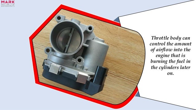 Throttle body can
control the amount
of airflow into the
engine that is
burning the fuel in
the cylinders later
on.
 