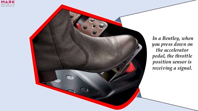 In a Bentley, when
you press down on
the accelerator
pedal, the throttle
position sensor is
receiving a signal.
 