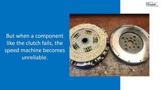 But when a component
like the clutch fails, the
speed machine becomes
unreliable.
 