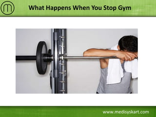 www.medisyskart.com
What Happens When You Stop Gym
 