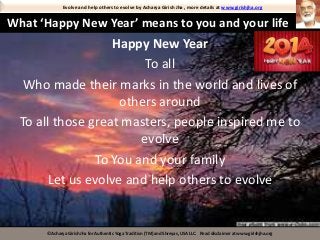 Evolve and help others to evolve by Acharya Girish Jha , more details at www.girishjha.org

What ‘Happy New Year’ means to you and your life

Happy New Year
To all
Who made their marks in the world and lives of
others around
To all those great masters, people inspired me to
evolve
To You and your family
Let us evolve and help others to evolve

©Acharya Girish Jha for Authentic Yoga Tradition (TM) and Shreyas, USA LLC. Read disclaimer at www.girishjha.org

 