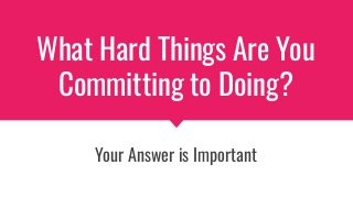What Hard Things Are You
Committing to Doing?
Your Answer is Important
 