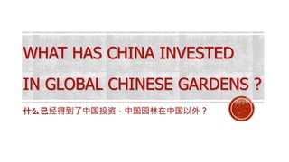 WHAT HAS CHINA INVESTED
IN GLOBAL CHINESE GARDENS ?
什么已经得到了中国投资，中国园林在中国以外？
 