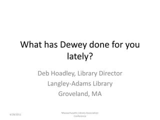 What has Dewey done for you lately? Deb Hoadley, Library Director Langley-Adams Library Groveland, MA 4/28/2011 Massachusetts Library Association Conference 