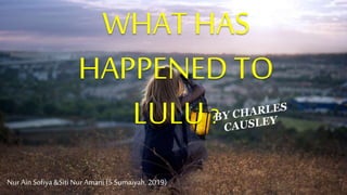 WHAT HAS
HAPPENED TO
LULU?
Nur Ain Sofiya &SitiNur Amani (5 Sumaiyah, 2019)
 