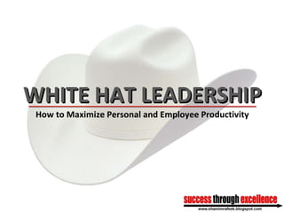 WHITE HAT LEADERSHIP ________________________________________________________________ How to Maximize Personal and Employee Productivity 