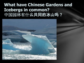 What have Chinese Gardens and
Icebergs in common?
中国园林有什么共同的冰山吗？

 