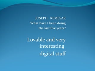 JOSEPH REMESAR
What have I been doing
the last five years?

Lovable and very
interesting
digital stuff

 