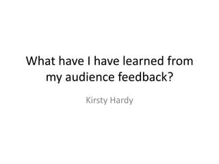 What have I have learned from
  my audience feedback?
          Kirsty Hardy
 