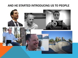 AND HE STARTED INTRODUCING US TO PEOPLE
 