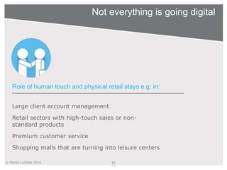© Marko Luhtala 2016
Not everything is going digital
17
Role of human touch and physical retail stays e.g. in:
Large clien...