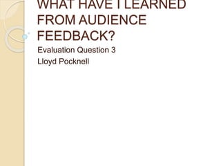 WHAT HAVE I LEARNED
FROM AUDIENCE
FEEDBACK?
Evaluation Question 3
Lloyd Pocknell
 