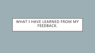 WHAT I HAVE LEARNED FROM MY
FEEDBACK.
 