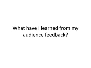 What have I learned from my
audience feedback?
 