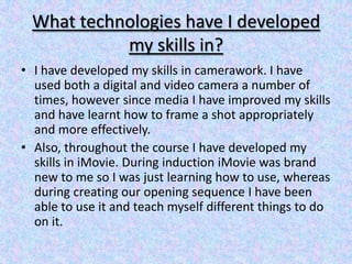 What technologies have I developed
           my skills in?
• I have developed my skills in camerawork. I have
  used both...