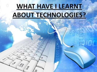 WHAT HAVE I LEARNT
ABOUT TECHNOLOGIES?
 