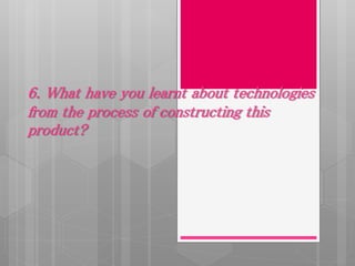 6. What have you learnt about technologies
from the process of constructing this
product?
 