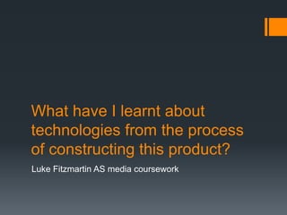 What have I learnt about
technologies from the process
of constructing this product?
Luke Fitzmartin AS media coursework
 