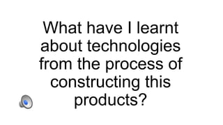 What have I learnt
about technologies
from the process of
constructing this
products?
 