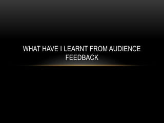 WHAT HAVE I LEARNT FROM AUDIENCE
FEEDBACK
 