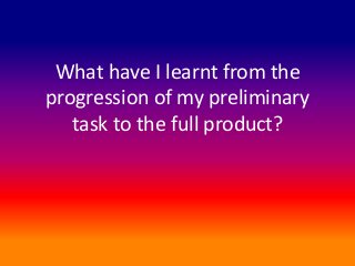 What have I learnt from the
progression of my preliminary
task to the full product?
 
