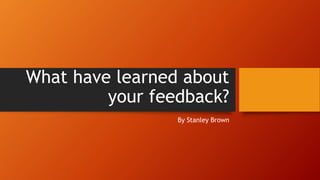 What have learned about
your feedback?
By Stanley Brown
 