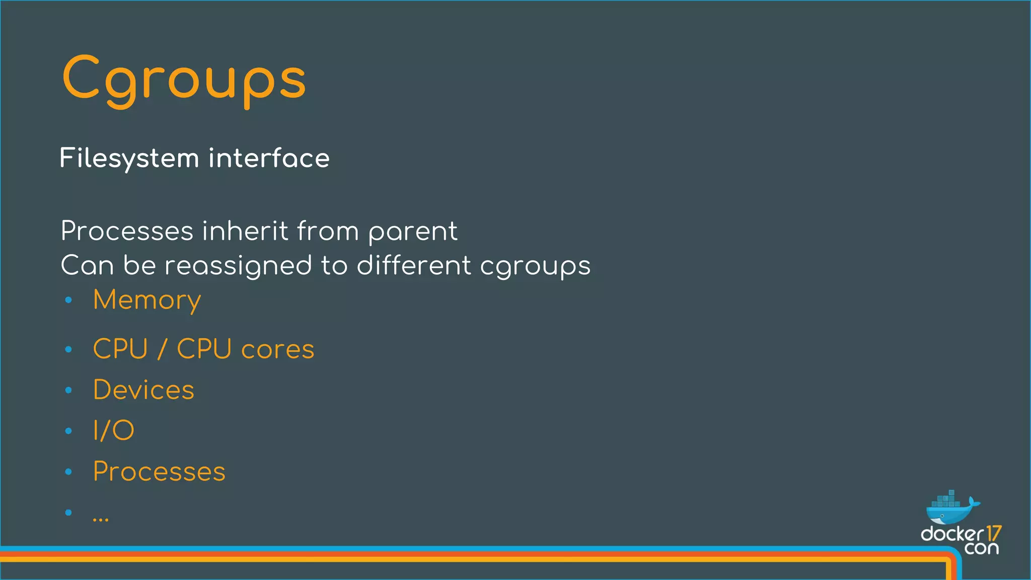 Processes inherit from parent
Can be reassigned to different cgroups
• Memory
• CPU / CPU cores
• Devices
• I/O
• Processes
• …
Cgroups
Filesystem interface
 