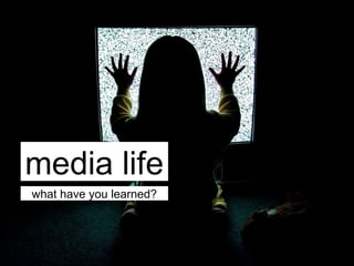 media life
what have you learned?
 