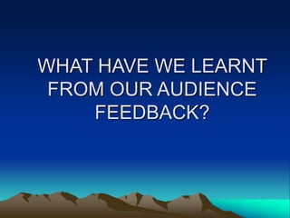 WHAT HAVE WE LEARNT
FROM OUR AUDIENCE
FEEDBACK?
 
