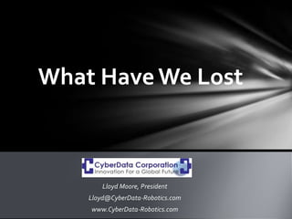 Lloyd Moore, President
Lloyd@CyberData-Robotics.com
www.CyberData-Robotics.com
What Have We Lost
 