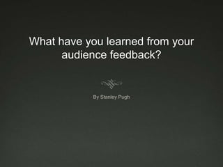 What have you learned from your
audience feedback?
 