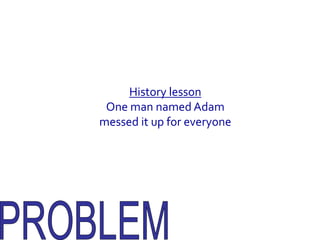 History lessonOne man named Adam messed it up for everyonePROBLEM