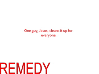 One guy, Jesus, cleans it up for everyoneREMEDY