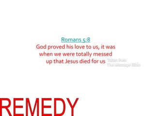 Romans 5:8God proved his love to us, it was when we were totally messed up that Jesus died for usTaken fromThe Message BibleREMEDY