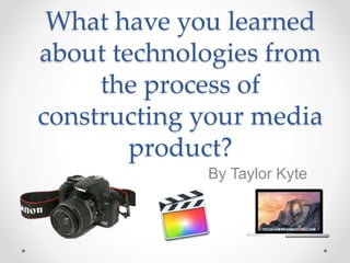 What have you learned
about technologies from
the process of
constructing your media
product?
By Taylor Kyte
 